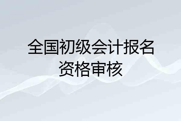 全国初级会计报名资格审核
