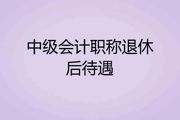 中级会计职称退休后待遇