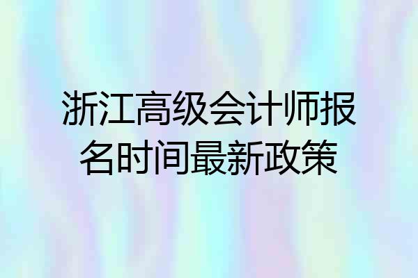 浙江高级会计师报名时间最新政策
