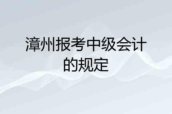 漳州报考中级会计的规定