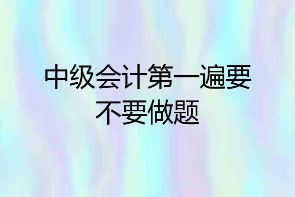 中级会计第一遍要不要做题
