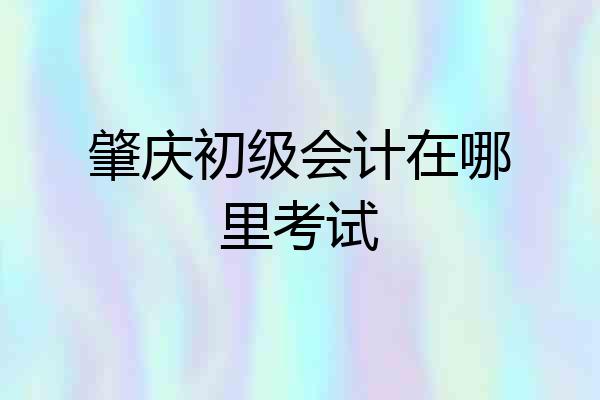 肇庆初级会计在哪里考试