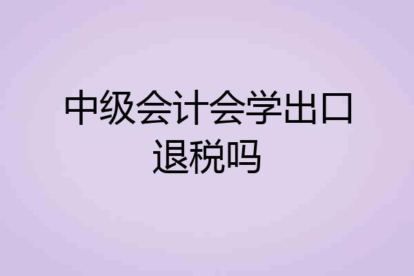 中级会计会学出口退税吗
