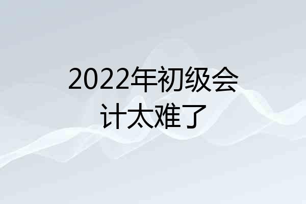 2022年初级会计太难了