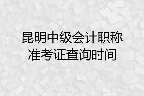 昆明中级会计职称准考证查询时间
