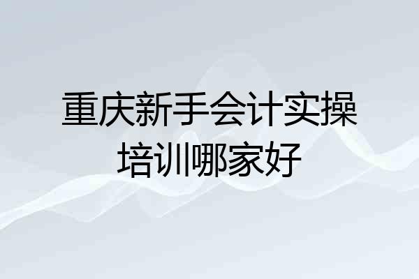 重庆新手会计实操培训哪家好