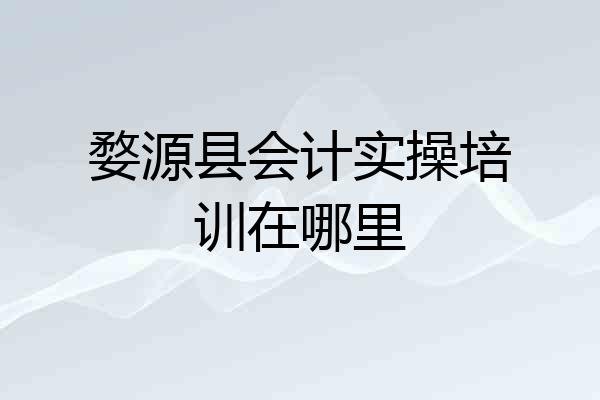 婺源县会计实操培训在哪里