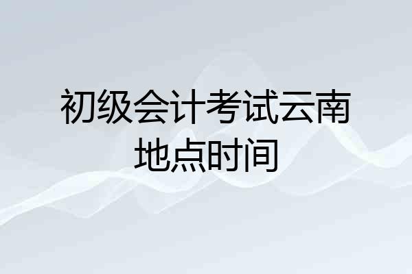 初级会计考试云南地点时间