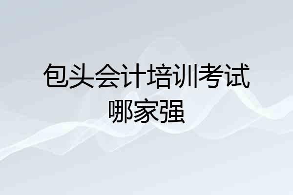 包头会计培训考试哪家强