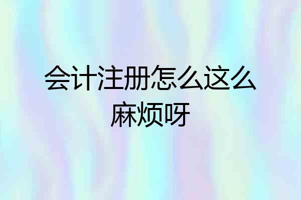 会计注册怎么这么麻烦呀