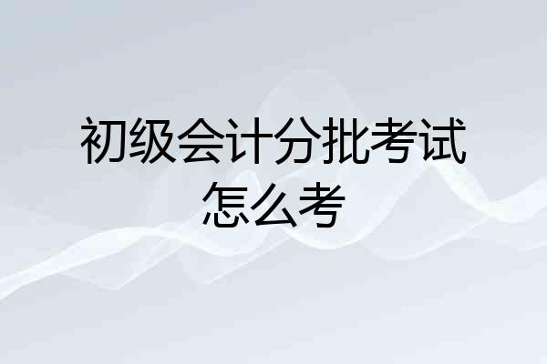 初级会计分批考试怎么考
