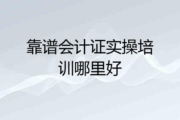 靠谱会计证实操培训哪里好