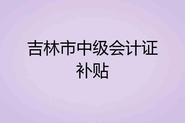 吉林市中级会计证补贴