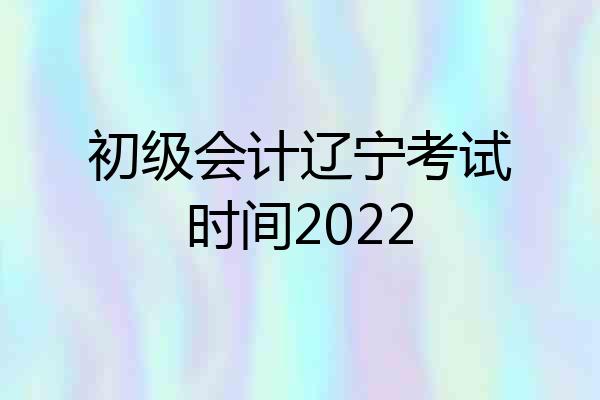 初级会计辽宁考试时间2022