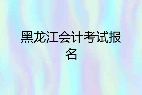 黑龙江会计考试报名