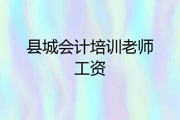 县城会计培训老师工资
