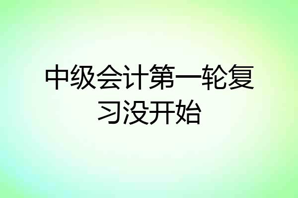 中级会计第一轮复习没开始