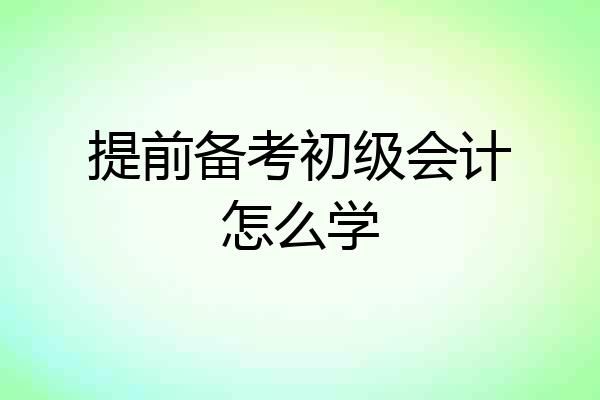 提前备考初级会计怎么学