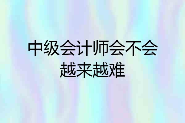 中级会计师会不会越来越难