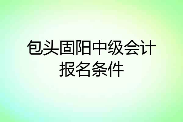 包头固阳中级会计报名条件