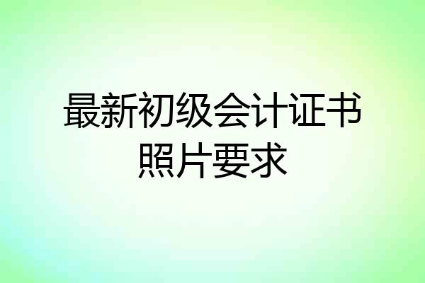 最新初级会计证书照片要求