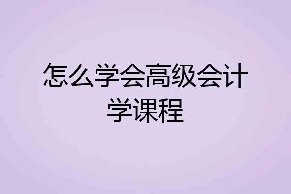 怎么学会高级会计学课程