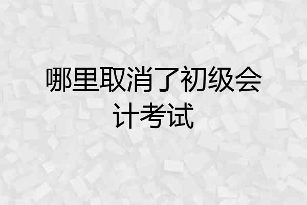 哪里取消了初级会计考试