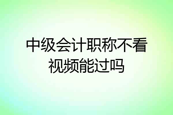 中级会计职称不看视频能过吗