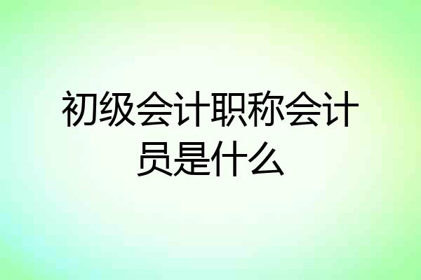 初级会计职称会计员是什么