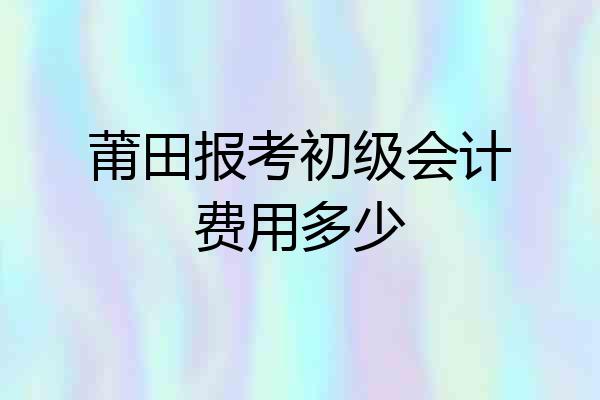 莆田报考初级会计费用多少