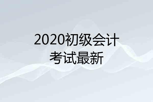 2020初级会计考试最新