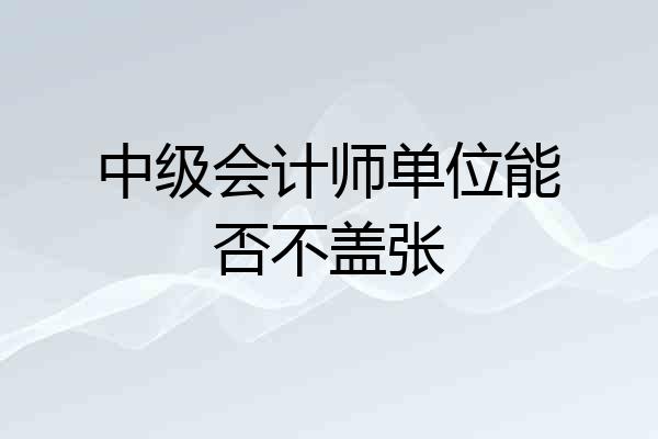中级会计师单位能否不盖张
