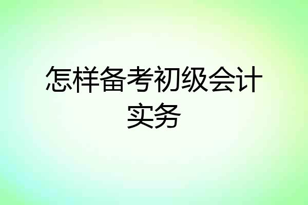 怎样备考初级会计实务