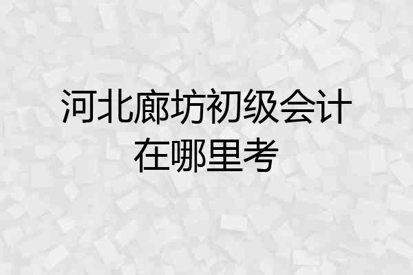 河北廊坊初级会计在哪里考