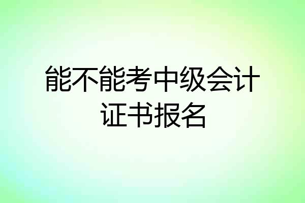 能不能考中级会计证书报名