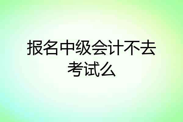 报名中级会计不去考试么