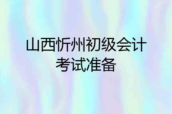 山西忻州初级会计考试准备