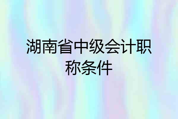湖南省中级会计职称条件