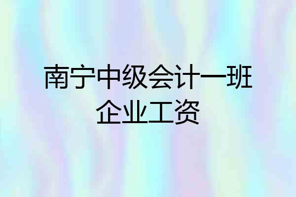 南宁中级会计一班企业工资