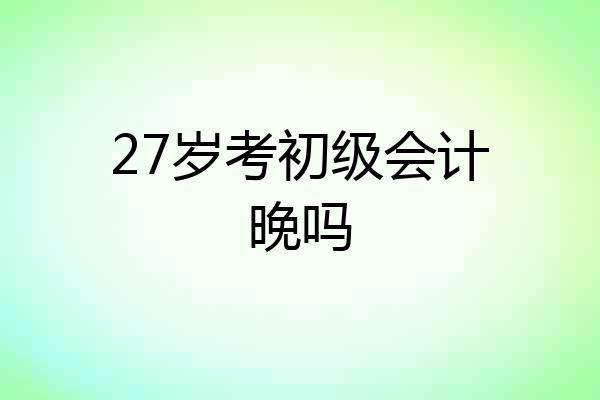 27岁考初级会计晚吗