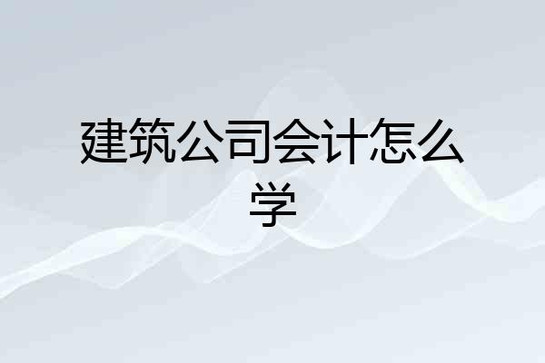 建筑公司会计怎么学
