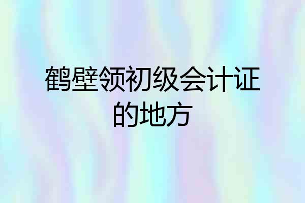 鹤壁领初级会计证的地方