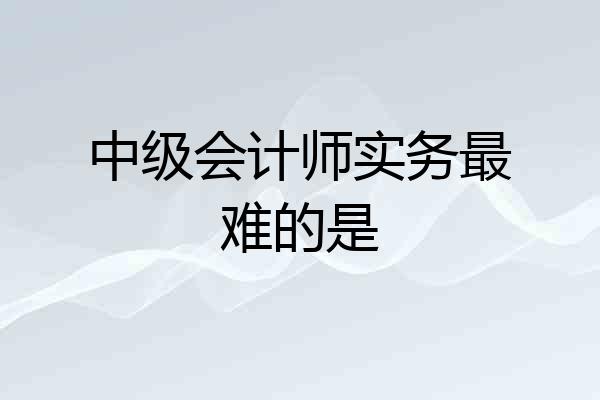中级会计师实务最难的是