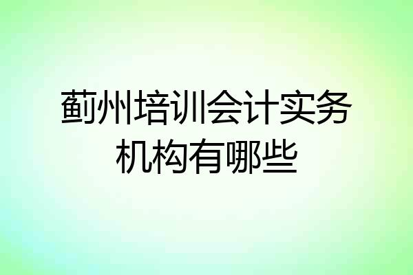 蓟州培训会计实务机构有哪些