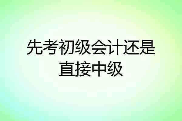 先考初级会计还是直接中级