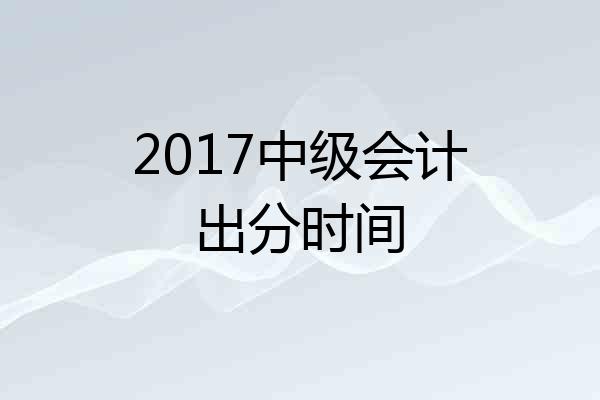 2017中级会计出分时间