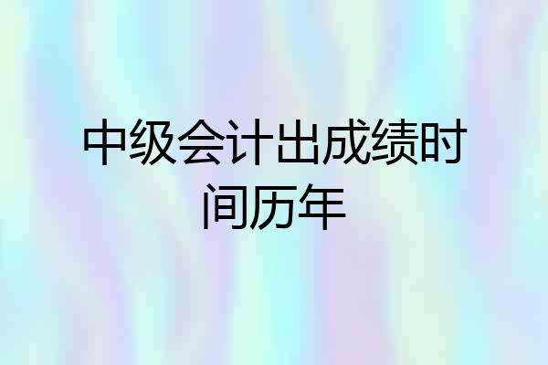 中级会计出成绩时间历年