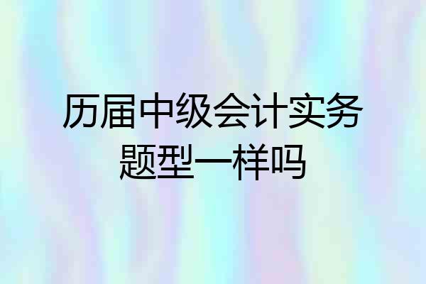 历届中级会计实务题型一样吗