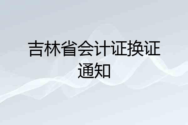 吉林省会计证换证通知