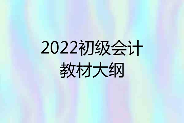 2022初级会计教材大纲